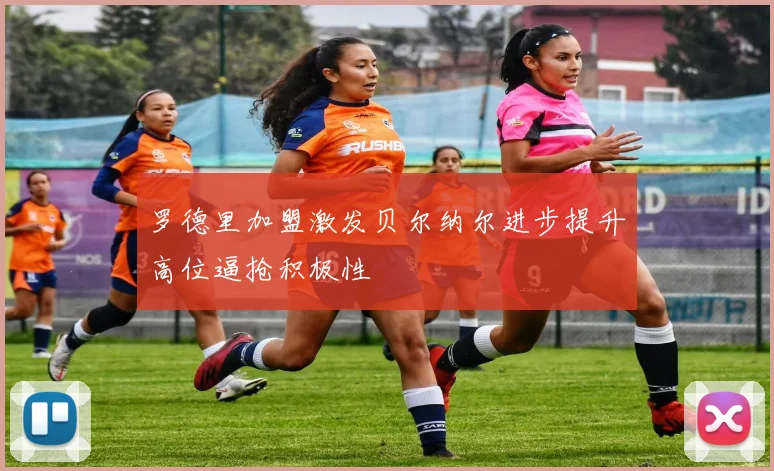 罗德里加盟激发贝尔纳尔进步提升高位逼抢积极性