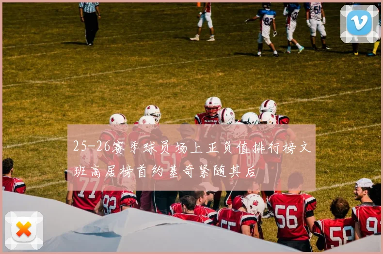 25-26赛季球员场上正负值排行榜文班高居榜首约基奇紧随其后