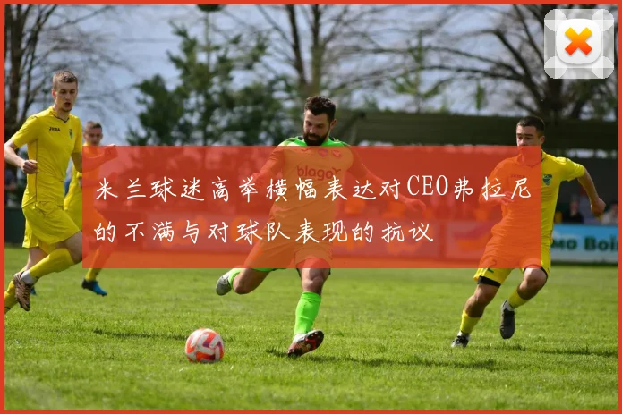 米兰球迷高举横幅表达对CEO弗拉尼的不满与对球队表现的抗议