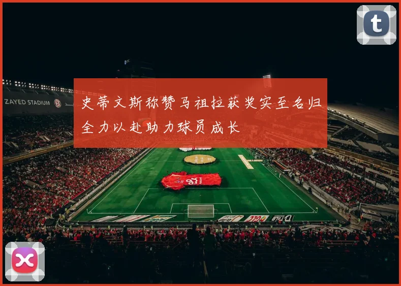 史蒂文斯称赞马祖拉获奖实至名归全力以赴助力球员成长