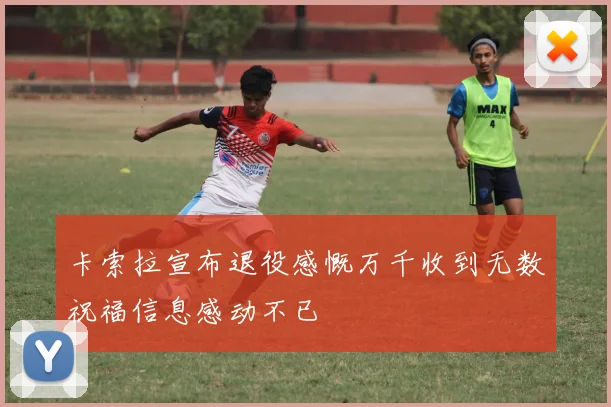 卡索拉宣布退役感慨万千收到无数祝福信息感动不已