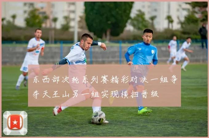 东西部次轮系列赛精彩对决一组争夺天王山另一组实现横扫晋级