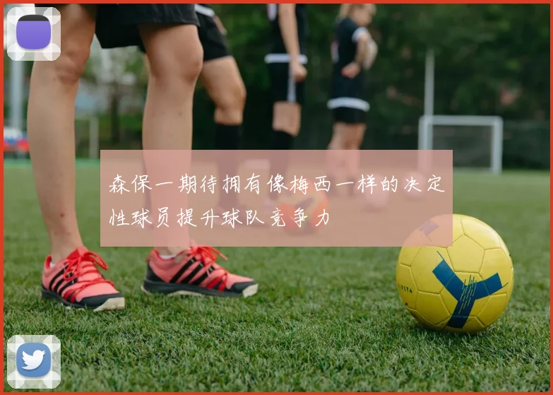 森保一期待拥有像梅西一样的决定性球员提升球队竞争力