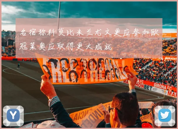 名宿称科莫比米兰尤文更应参加欧冠莱奥应取得更大成就