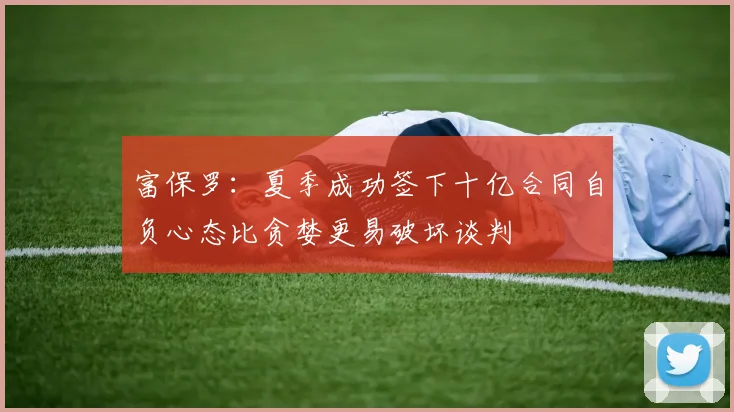 富保罗：夏季成功签下十亿合同自负心态比贪婪更易破坏谈判