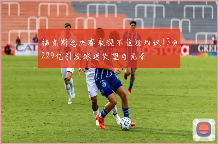 福克斯总决赛表现不佳场均仅13分229亿引发球迷失望与无奈