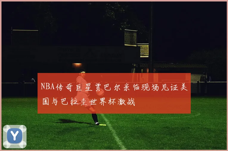 NBA传奇巨星贾巴尔亲临现场见证美国与巴拉圭世界杯激战