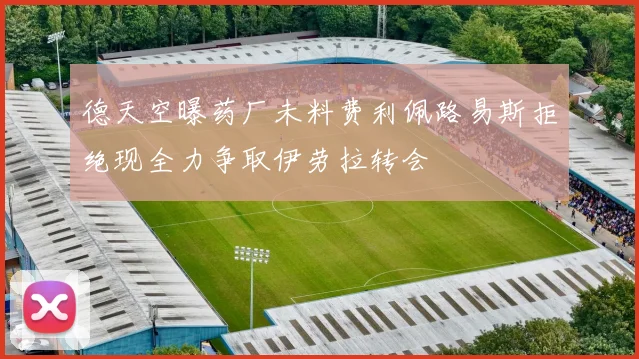 德天空曝药厂未料费利佩路易斯拒绝现全力争取伊劳拉转会