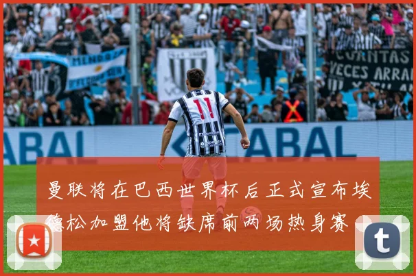 曼联将在巴西世界杯后正式宣布埃德松加盟他将缺席前两场热身赛