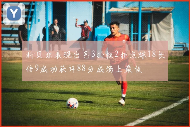 科贝尔表现出色3扑救2拒点球18长传9成功获评88分成场上最佳