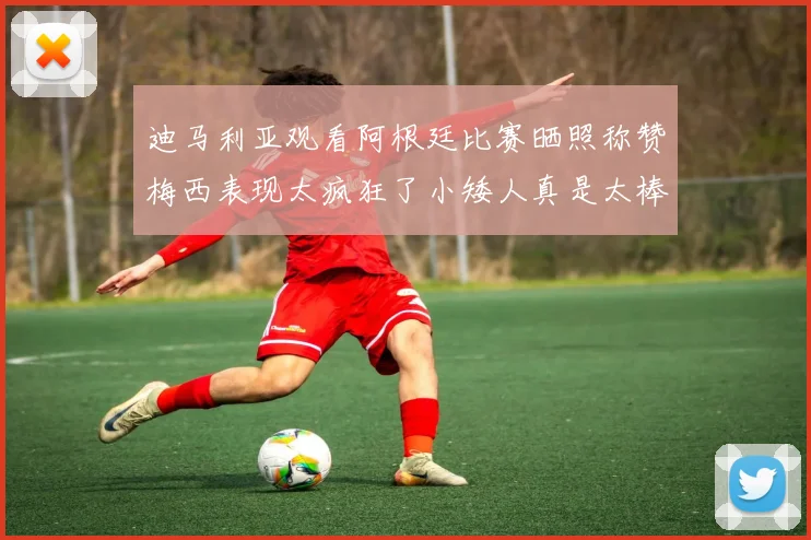 迪马利亚观看阿根廷比赛晒照称赞梅西表现太疯狂了小矮人真是太棒了