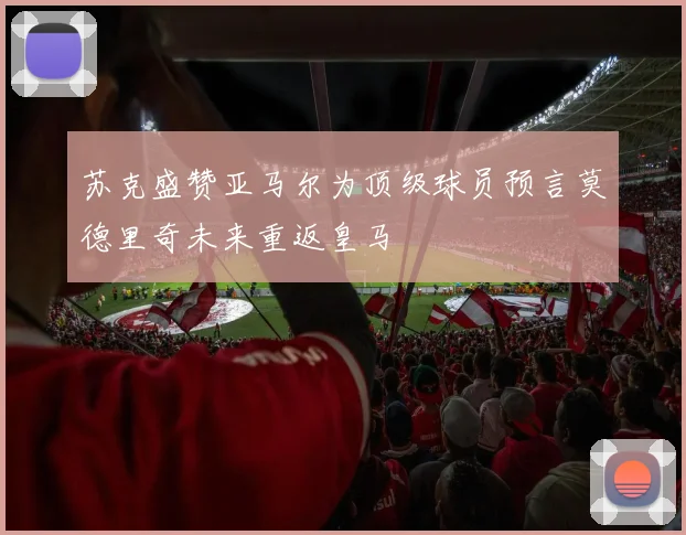 苏克盛赞亚马尔为顶级球员预言莫德里奇未来重返皇马