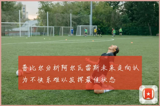 普比尔分析阿尔瓦雷斯未来走向认为不快乐难以发挥最佳状态