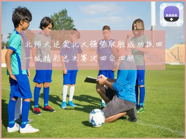 北师大逆袭北大强势取胜成功扳回一城精彩总决赛次回合回顾