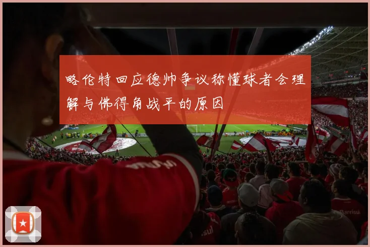 略伦特回应德帅争议称懂球者会理解与佛得角战平的原因