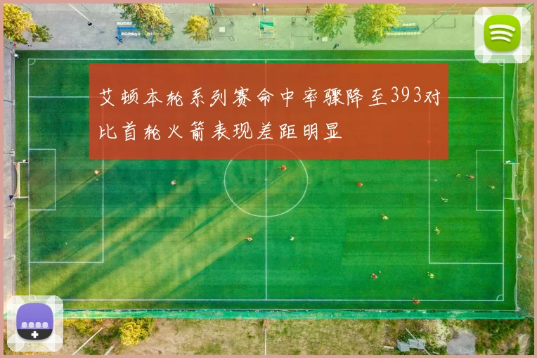 艾顿本轮系列赛命中率骤降至393对比首轮火箭表现差距明显