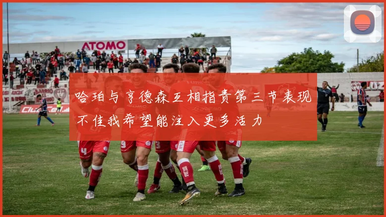 哈珀与亨德森互相指责第三节表现不佳我希望能注入更多活力
