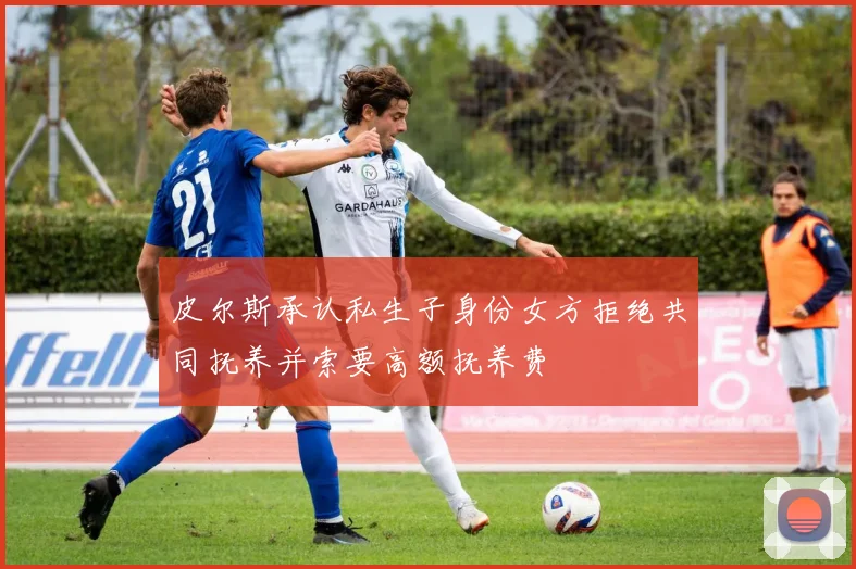 皮尔斯承认私生子身份女方拒绝共同抚养并索要高额抚养费