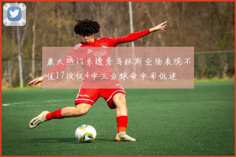 康大热门乐透秀马林斯全场表现不佳17投仅4中三分球命中率低迷