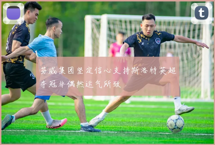 芬威集团坚定信心支持斯洛特英超夺冠非偶然运气所致