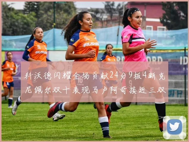 科沃德闪耀全场贡献24分9板4断克尼佩尔双十表现马卢阿奇接近三双助力球队胜利
