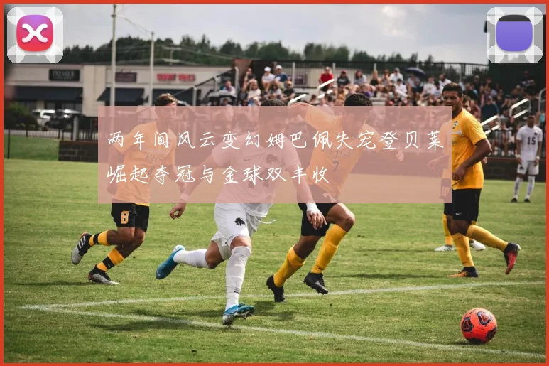 两年间风云变幻姆巴佩失宠登贝莱崛起夺冠与金球双丰收