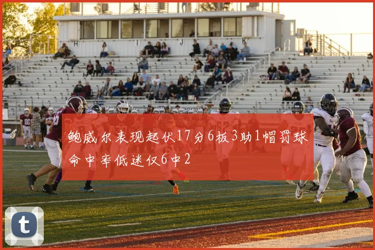 鲍威尔表现起伏17分6板3助1帽罚球命中率低迷仅6中2