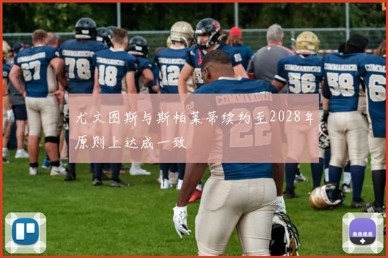 尤文图斯与斯帕莱蒂续约至2028年原则上达成一致