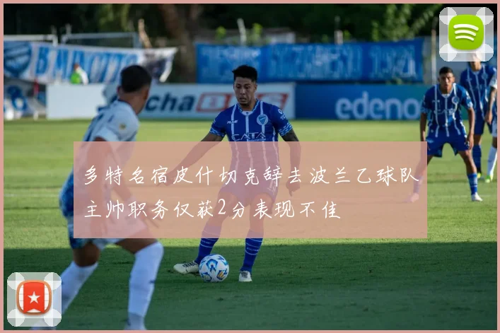 多特名宿皮什切克辞去波兰乙球队主帅职务仅获2分表现不佳