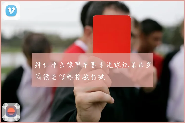 拜仁冲击德甲单赛季进球纪录弗罗因德坚信终将被打破