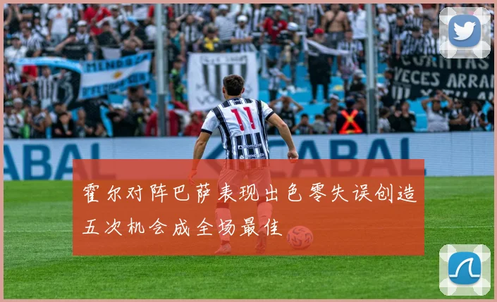 霍尔对阵巴萨表现出色零失误创造五次机会成全场最佳