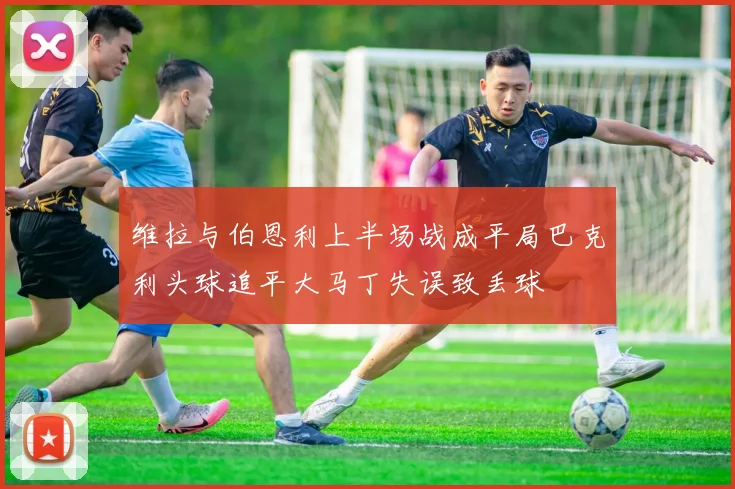 维拉与伯恩利上半场战成平局巴克利头球追平大马丁失误致丢球