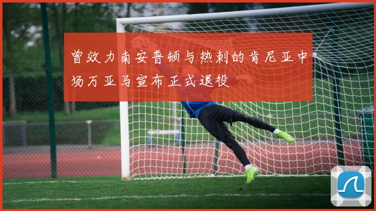 曾效力南安普顿与热刺的肯尼亚中场万亚马宣布正式退役