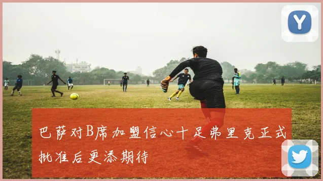 巴萨对B席加盟信心十足弗里克正式批准后更添期待