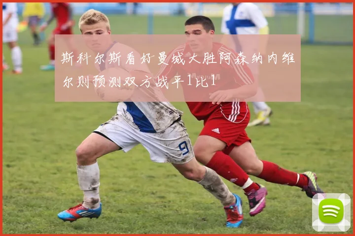 斯科尔斯看好曼城大胜阿森纳内维尔则预测双方战平1比1