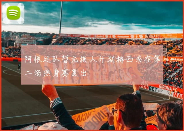 阿根廷队暂无换人计划梅西或在第二场热身赛复出